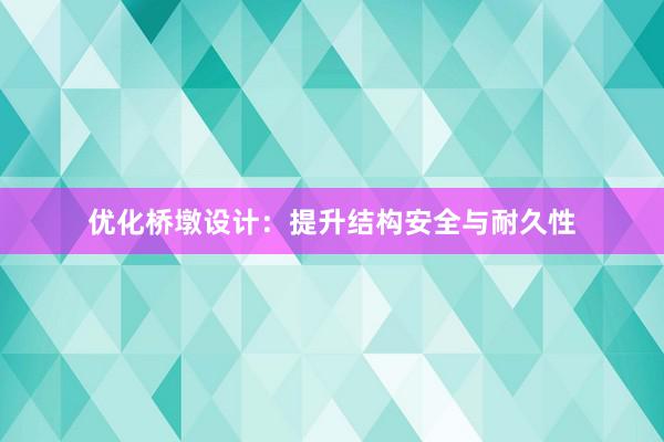 优化桥墩设计：提升结构安全与耐久性