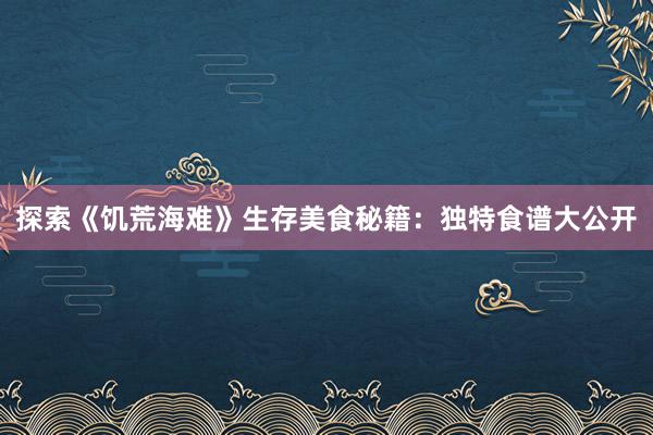 探索《饥荒海难》生存美食秘籍：独特食谱大公开